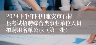 2024下半年四川雅安市石棉县考试招聘综合类事业单位人员拟聘用名单公示（第一批）