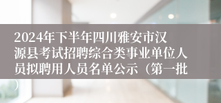 2024年下半年四川雅安市汉源县考试招聘综合类事业单位人员拟聘用人员名单公示（第一批）