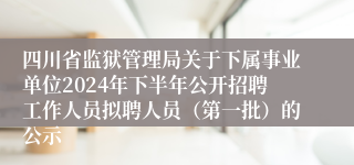 四川省监狱管理局关于下属事业单位2024年下半年公开招聘工作人员拟聘人员（第一批）的公示