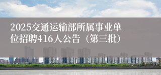 2025交通运输部所属事业单位招聘416人公告（第三批）