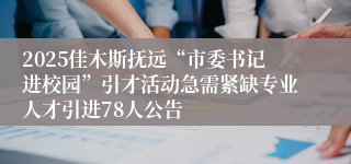 2025佳木斯抚远“市委书记进校园”引才活动急需紧缺专业人才引进78人公告
