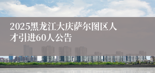 2025黑龙江大庆萨尔图区人才引进60人公告