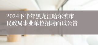 2024下半年黑龙江哈尔滨市民政局事业单位招聘面试公告