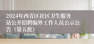 2024年西青区社区卫生服务站公开招聘编外工作人员公示公告（第五批）