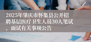 2025年肇庆市怀集县公开招聘基层医疗卫生人员30人笔试、面试有关事项公告