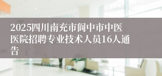 2025四川南充市阆中市中医医院招聘专业技术人员16人通告