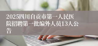 2025四川自贡市第一人民医院招聘第一批编外人员13人公告