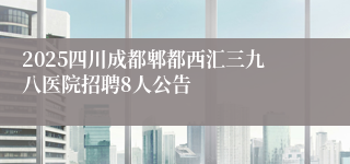 2025四川成都郫都西汇三九八医院招聘8人公告