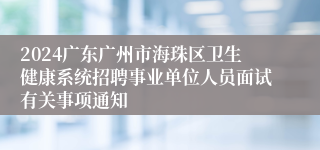 2024广东广州市海珠区卫生健康系统招聘事业单位人员面试有关事项通知
