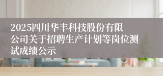 2025四川华丰科技股份有限公司关于招聘生产计划等岗位测试成绩公示