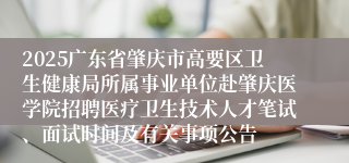 2025广东省肇庆市高要区卫生健康局所属事业单位赴肇庆医学院招聘医疗卫生技术人才笔试、面试时间及有关事项公告