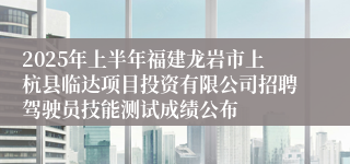 2025年上半年福建龙岩市上杭县临达项目投资有限公司招聘驾驶员技能测试成绩公布