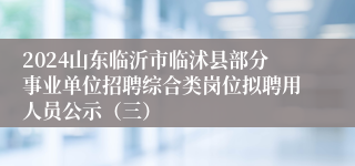 2024山东临沂市临沭县部分事业单位招聘综合类岗位拟聘用人员公示（三）