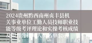 2024贵州黔西南州贞丰县机关事业单位工勤人员技师职业技能等级考评理论和实操考核成绩及拟晋升技师人员名单公示
