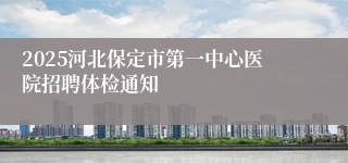 2025河北保定市第一中心医院招聘体检通知