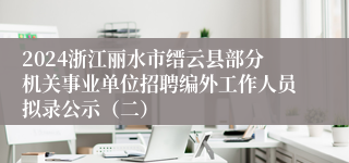 2024浙江丽水市缙云县部分机关事业单位招聘编外工作人员拟录公示（二）