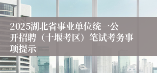 2025湖北省事业单位统一公开招聘（十堰考区）笔试考务事项提示