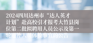 2024四川达州市“达人英才计划”赴高校引才报考大竹县岗位第二批拟聘用人员公示及第一轮递补人员体检事宜的公告
