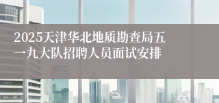 2025天津华北地质勘查局五一九大队招聘人员面试安排