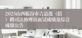 2025山西临汾市吉县选（招）聘司法协理员面试成绩及综合成绩公告