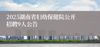 2025湖南省妇幼保健院公开招聘9人公告