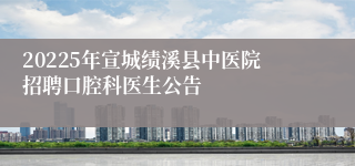 20225年宣城绩溪县中医院招聘口腔科医生公告