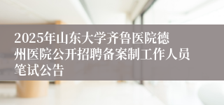2025年山东大学齐鲁医院德州医院公开招聘备案制工作人员笔试公告