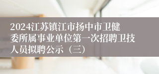2024江苏镇江市扬中市卫健委所属事业单位第一次招聘卫技人员拟聘公示（三）