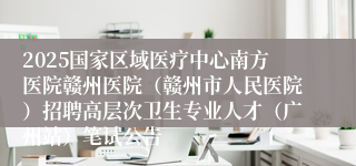 2025国家区域医疗中心南方医院赣州医院（赣州市人民医院）招聘高层次卫生专业人才（广州站）笔试公告