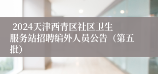  2024天津西青区社区卫生服务站招聘编外人员公告（第五批）