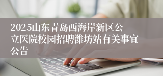 2025山东青岛西海岸新区公立医院校园招聘潍坊站有关事宜公告