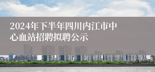 2024年下半年四川内江市中心血站招聘拟聘公示