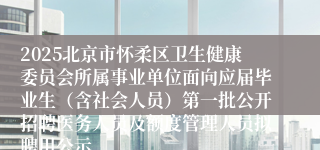 2025北京市怀柔区卫生健康委员会所属事业单位面向应届毕业生（含社会人员）第一批公开招聘医务人员及额度管理人员拟聘用公示