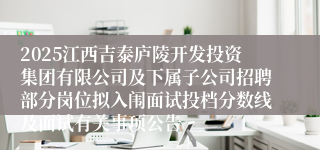 2025江西吉泰庐陵开发投资集团有限公司及下属子公司招聘部分岗位拟入闱面试投档分数线及面试有关事项公告