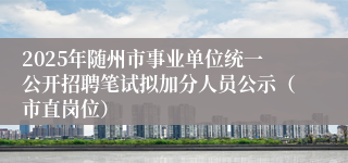 2025年随州市事业单位统一公开招聘笔试拟加分人员公示（市直岗位）