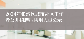 2024年张湾区城市社区工作者公开招聘拟聘用人员公示