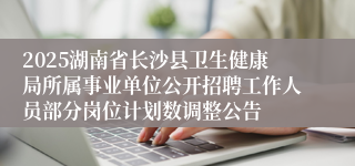 2025湖南省长沙县卫生健康局所属事业单位公开招聘工作人员部分岗位计划数调整公告