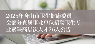 2025年舟山市卫生健康委员会部分直属事业单位招聘卫生专业紧缺高层次人才26人公告