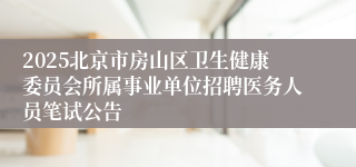 2025北京市房山区卫生健康委员会所属事业单位招聘医务人员笔试公告 