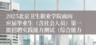 2025北京卫生职业学院面向应届毕业生（含社会人员）第一批招聘实践能力测试（综合能力测试）公告
