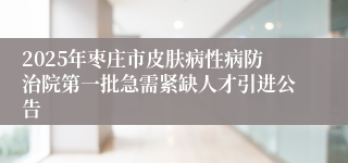 2025年枣庄市皮肤病性病防治院第一批急需紧缺人才引进公告
