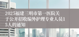2025福建三明市第一医院关于公开招收编外护理专业人员15人的通知