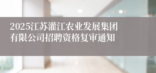 2025江苏灌江农业发展集团有限公司招聘资格复审通知