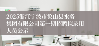 2025浙江宁波市象山县水务集团有限公司第一期招聘拟录用人员公示