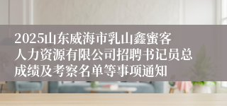 2025山东威海市乳山鑫蜜客人力资源有限公司招聘书记员总成绩及考察名单等事项通知