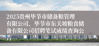 2025贵州毕节市储备粮管理有限公司、毕节市东关坡粮食储备有限公司招聘笔试成绩查询公告