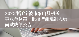 2025浙江宁波市象山县机关事业单位第一批招聘派遣制人员面试成绩公告
