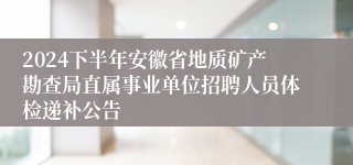 2024下半年安徽省地质矿产勘查局直属事业单位招聘人员体检递补公告
