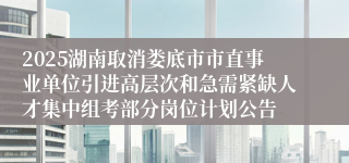 2025湖南取消娄底市市直事业单位引进高层次和急需紧缺人才集中组考部分岗位计划公告
