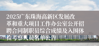 2025广东珠海高新区发展改革和重大项目工作办公室公开招聘合同制职员综合成绩及入围体检考察人员名单公告
